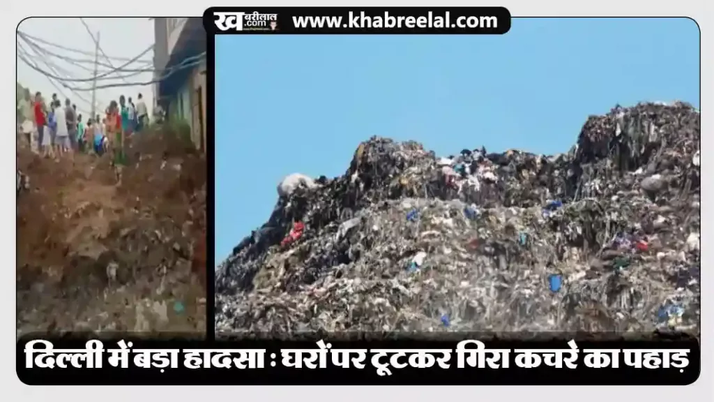 दिल्ली में बड़ा हादसा : कचरे के पहाड़ का बड़ा हिस्सा टूटकर गिरा, मलबे में दबे कई घर; राहत कार्य जारी